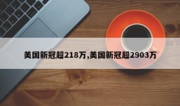 美国新冠超218万,美国新冠超2903万