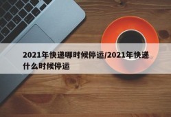 2021年快递哪时候停运/2021年快递什么时候停运