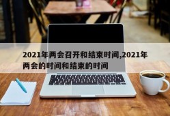 2021年两会召开和结束时间,2021年两会的时间和结束的时间