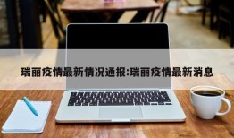 瑞丽疫情最新情况通报:瑞丽疫情最新消息