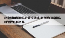 北京朝阳新增临时管控区域/北京朝阳新增临时管控区域名单