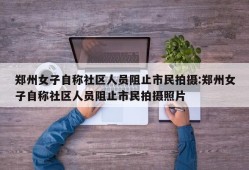 郑州女子自称社区人员阻止市民拍摄:郑州女子自称社区人员阻止市民拍摄照片