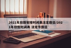2021年放假安排时间表法定假日/2021年放假时间表 法定节假日