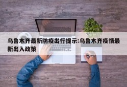 乌鲁木齐最新防疫出行提示:乌鲁木齐疫情最新出入政策