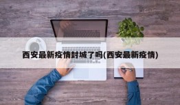 西安最新疫情封城了吗(西安最新疫情)