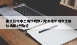 南京新增本土确诊病例2例:南京新增本土确诊病例2例轨迹