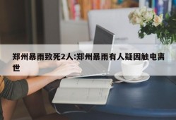 郑州暴雨致死2人:郑州暴雨有人疑因触电离世