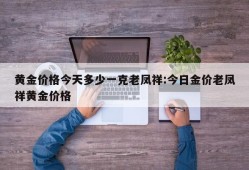 黄金价格今天多少一克老凤祥:今日金价老凤祥黄金价格