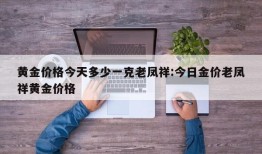 黄金价格今天多少一克老凤祥:今日金价老凤祥黄金价格
