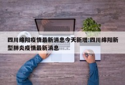 四川绵阳疫情最新消息今天新增:四川绵阳新型肺炎疫情最新消息