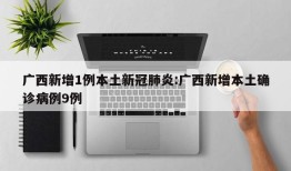 广西新增1例本土新冠肺炎:广西新增本土确诊病例9例