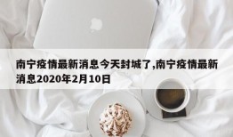 南宁疫情最新消息今天封城了,南宁疫情最新消息2020年2月10日