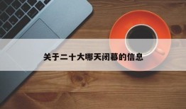 关于二十大哪天闭幕的信息