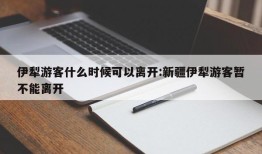 伊犁游客什么时候可以离开:新疆伊犁游客暂不能离开