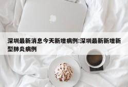 深圳最新消息今天新增病例:深圳最新新增新型肺炎病例