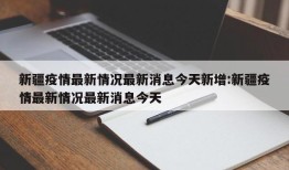 新疆疫情最新情况最新消息今天新增:新疆疫情最新情况最新消息今天