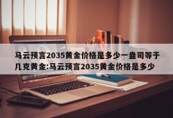 马云预言2035黄金价格是多少一盎司等于几克黄金:马云预言2035黄金价格是多少