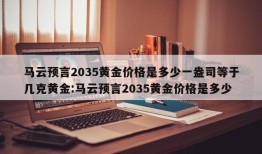 马云预言2035黄金价格是多少一盎司等于几克黄金:马云预言2035黄金价格是多少
