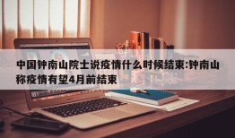 中国钟南山院士说疫情什么时候结束:钟南山称疫情有望4月前结束