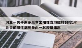 河北一男子返乡后查出阳性当地临时封控:河北目前阳性病例是由一起疫情串起