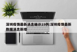深圳疫情最新消息确诊19例:深圳疫情最新数据消息新增