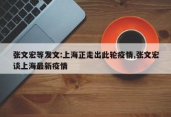 张文宏等发文:上海正走出此轮疫情,张文宏谈上海最新疫情
