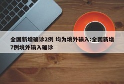 全国新增确诊2例 均为境外输入:全国新增7例境外输入确诊