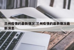 兰州疫情的最新情况:兰州疫情的最新情况最新消息