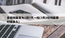 多地核酸变为2到3天一检(3天2检核酸要时隔多久)