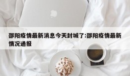 邵阳疫情最新消息今天封城了:邵阳疫情最新情况通报