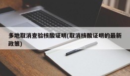 多地取消查验核酸证明(取消核酸证明的最新政策)