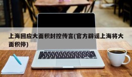 上海回应大面积封控传言(官方辟谣上海将大面积停)