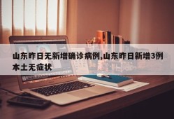 山东昨日无新增确诊病例,山东昨日新增3例本土无症状