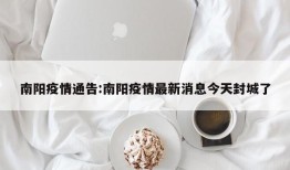 南阳疫情通告:南阳疫情最新消息今天封城了