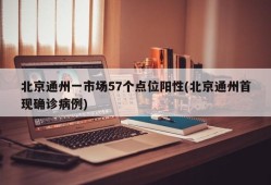 北京通州一市场57个点位阳性(北京通州首现确诊病例)