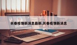 长春疫情新消息最新,长春疫情新消息