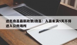 进出南昌最新政策/南昌：入昌未满5天不得进入公共场所