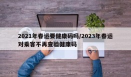 2021年春运要健康码吗/2023年春运对乘客不再查验健康码