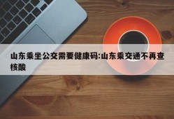 山东乘坐公交需要健康码:山东乘交通不再查核酸