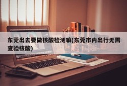 东莞出去要做核酸检测嘛(东莞市内出行无需查验核酸)