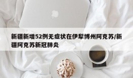 新疆新增52例无症状在伊犁博州阿克苏/新疆阿克苏新冠肺炎