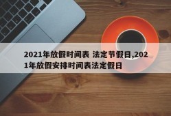 2021年放假时间表 法定节假日,2021年放假安排时间表法定假日