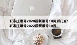 石家庄限号2020最新限号10月到几点:石家庄限号2022最新限号10月