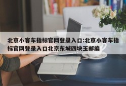 北京小客车指标官网登录入口:北京小客车指标官网登录入口北京东城四块玉邮编