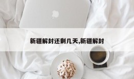 新疆解封还剩几天,新疆解封