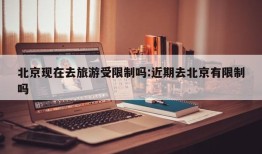 北京现在去旅游受限制吗:近期去北京有限制吗