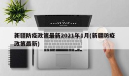 新疆防疫政策最新2021年1月(新疆防疫政策最新)