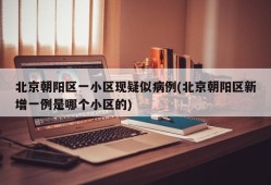 北京朝阳区一小区现疑似病例(北京朝阳区新增一例是哪个小区的)