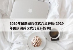 2020年国庆阅兵仪式几点开始(2020年国庆阅兵仪式几点开始啊)