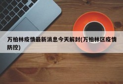 万柏林疫情最新消息今天解封(万柏林区疫情防控)